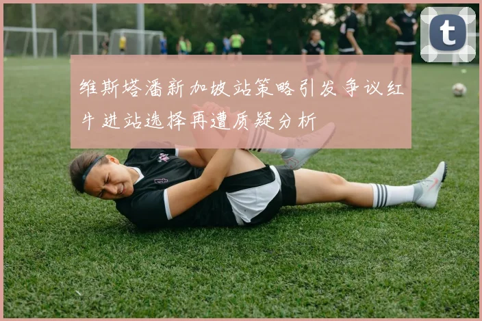 维斯塔潘新加坡站策略引发争议红牛进站选择再遭质疑分析